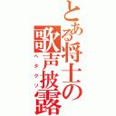 とある将士の歌声披露（ヘタクソ）