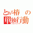 とある椿の単独行動（ソロプレイヤー）