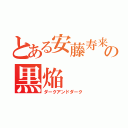 とある安藤寿来の黒焔（ダークアンドダーク）