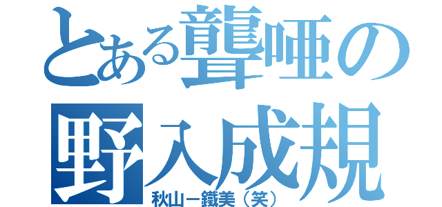 とある聾唖の野入成規（秋山－鐵美（笑））