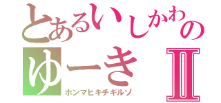 とあるいしかわのゆーきⅡ（ホンマヒキチギルゾ）