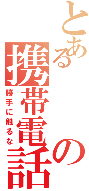 とあるの携帯電話（勝手に触るな）