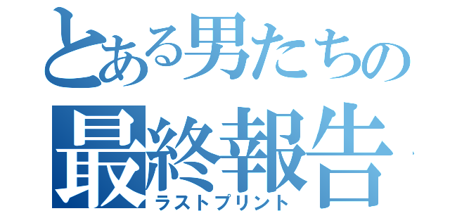 とある男たちの最終報告書（ラストプリント）