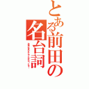 とある前田の名台詞（お前に言われんでも分かっとる！）