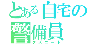 とある自宅の警備員（クズニート）