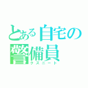 とある自宅の警備員（クズニート）