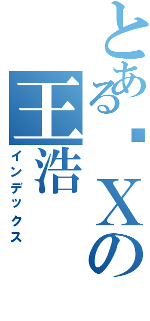 とある傻Ｘの王浩（インデックス）