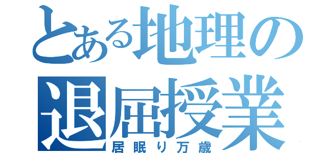 とある地理の退屈授業（居眠り万歳）