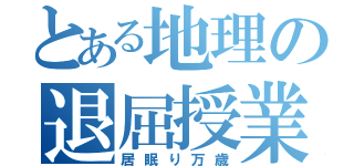 とある地理の退屈授業（居眠り万歳）