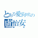 とある愛狗吠の盧怡安（帥哥）