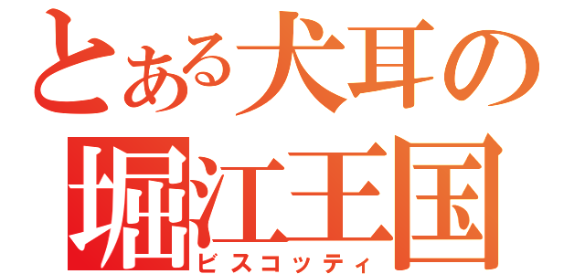 とある犬耳の堀江王国（ビスコッティ）