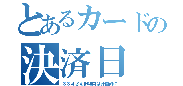 とあるカードの決済日（３３４さん御利用は計画的に）