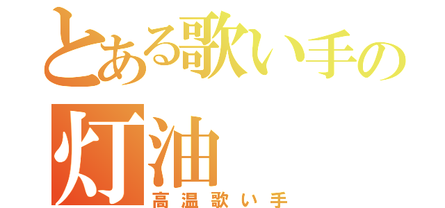 とある歌い手の灯油（高温歌い手）