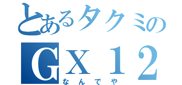 とあるタクミのＧＸ１２０（なんでや）