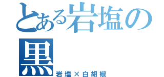 とある岩塩の黒（岩塩×白胡椒）