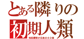 とある隣りの初期人類（性犯罪率が日本の４０倍）