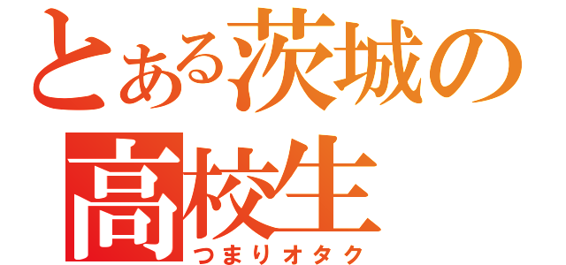 とある茨城の高校生（つまりオタク）