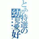 とある特選の幼児愛好家（加藤駿一）