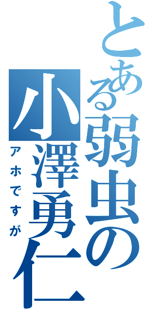 とある弱虫の小澤勇仁（アホですが）