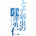 とある弱虫の小澤勇仁（アホですが）