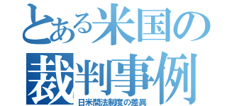 とある米国の裁判事例（日米間法制度の差異）