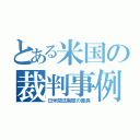 とある米国の裁判事例（日米間法制度の差異）