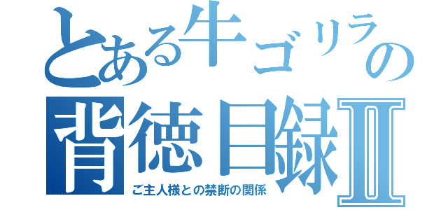 とある牛ゴリラの背徳目録Ⅱ（ご主人様との禁断の関係）