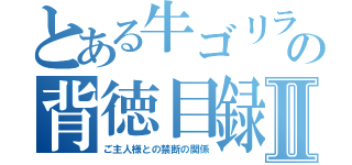 とある牛ゴリラの背徳目録Ⅱ（ご主人様との禁断の関係）