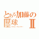 とある加藤の闘球Ⅱ（ラグビープレイヤー）