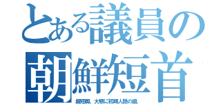 とある議員の朝鮮短首（超短脚。大顎に初期人類の歯。）