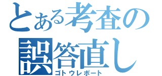 とある考査の誤答直し（ゴトウレポート）