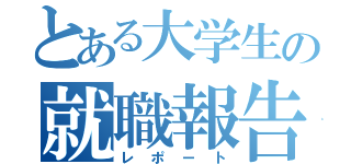 とある大学生の就職報告（レポート）