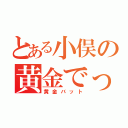 とある小俣の黄金でっは（黄金バット）