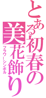 とある初春の美花飾り（フラワーシンボル）