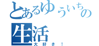 とあるゆういちろうの生活（大好き！）