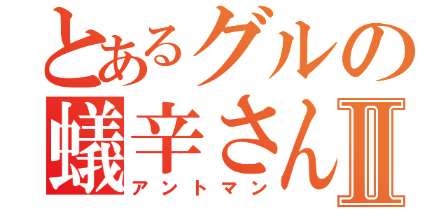 とあるグルの蟻辛さんⅡ（アントマン）