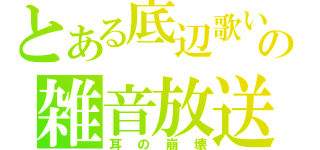 とある底辺歌い手の雑音放送（耳の崩壊）