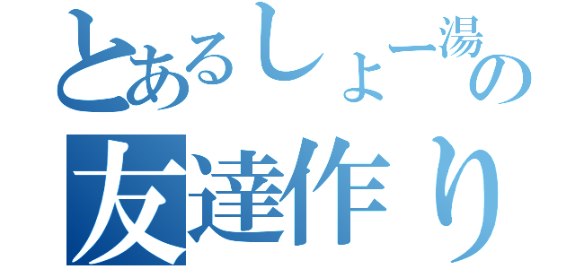 とあるしょー湯の友達作り（）