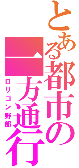 とある都市の一方通行（ロリコン野郎）