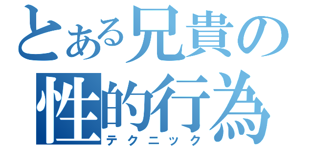 とある兄貴の性的行為（テクニック）