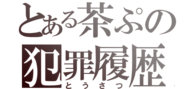 とある茶ぷの犯罪履歴（とうさつ）