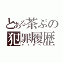 とある茶ぷの犯罪履歴（とうさつ）