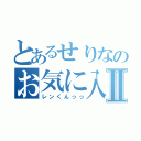 とあるせりなのお気に入りⅡ（レンくんっっ）