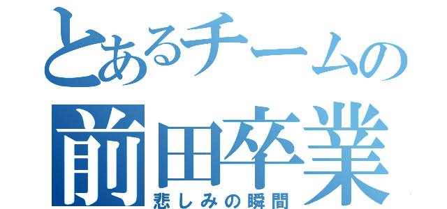 とあるチームの前田卒業（悲しみの瞬間）