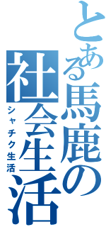 とある馬鹿の社会生活（シャチク生活）