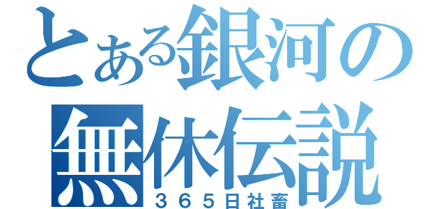 とある銀河の無休伝説（３６５日社畜）