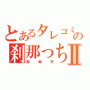 とあるタレコミの刹那っちⅡ（勃起王）