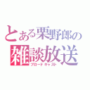 とある栗野郎の雑談放送（ブロードキャスト）