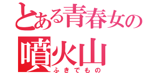 とある青春女の噴火山（ふきでもの）