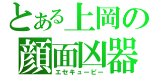 とある上岡の顔面凶器（エセキューピー）